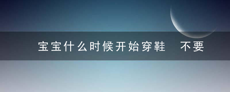 宝宝什么时候开始穿鞋 不要太早穿鞋